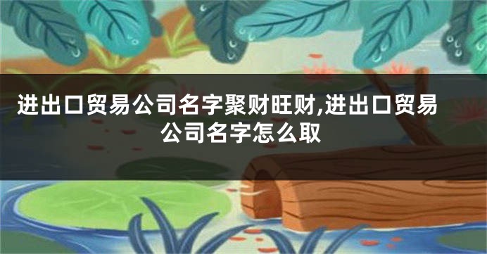 进出口贸易公司名字聚财旺财,进出口贸易公司名字怎么取