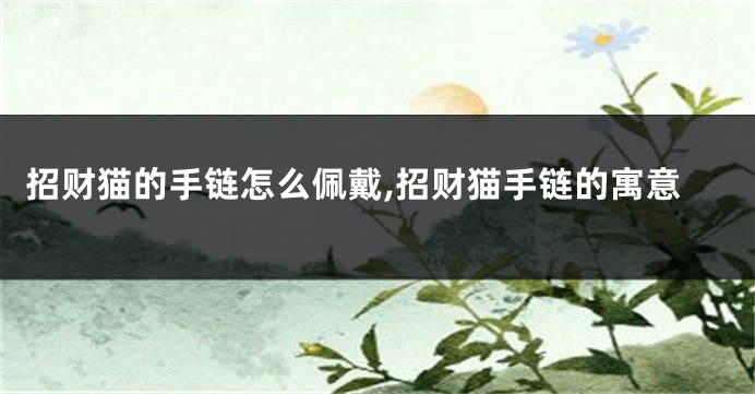 招财猫的手链怎么佩戴,招财猫手链的寓意