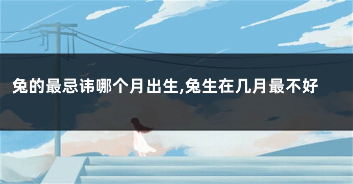 兔的最忌讳哪个月出生,兔生在几月最不好