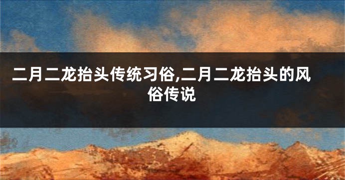 二月二龙抬头传统习俗,二月二龙抬头的风俗传说