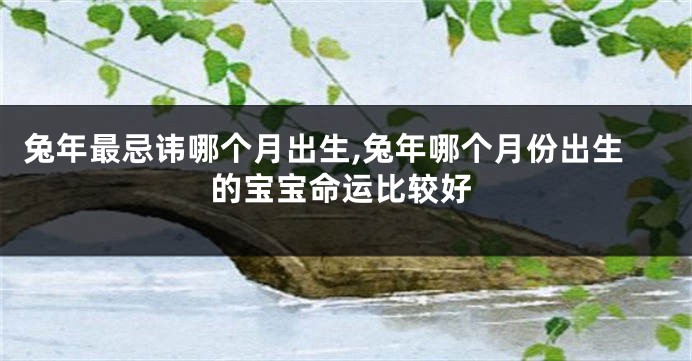 兔年最忌讳哪个月出生,兔年哪个月份出生的宝宝命运比较好