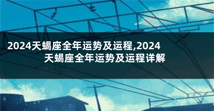 2024天蝎座全年运势及运程,2024天蝎座全年运势及运程详解