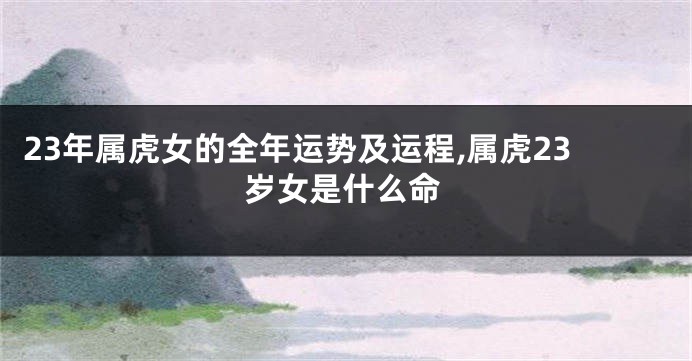 23年属虎女的全年运势及运程,属虎23岁女是什么命