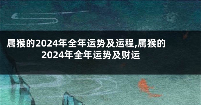 属猴的2024年全年运势及运程,属猴的2024年全年运势及财运