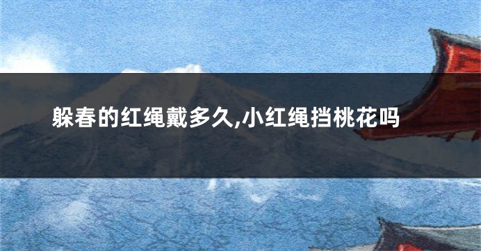 躲春的红绳戴多久,小红绳挡桃花吗