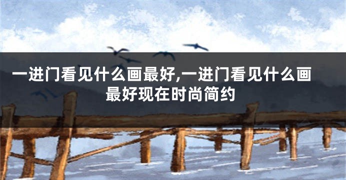 一进门看见什么画最好,一进门看见什么画最好现在时尚简约