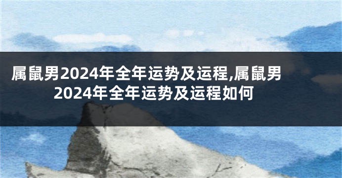 属鼠男2024年全年运势及运程,属鼠男2024年全年运势及运程如何