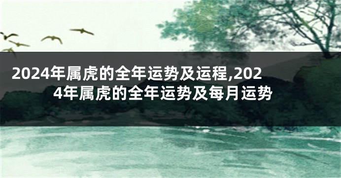 2024年属虎的全年运势及运程,2024年属虎的全年运势及每月运势