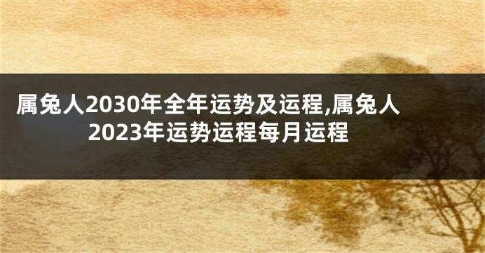 属兔人2030年全年运势及运程,属兔人2023年运势运程每月运程