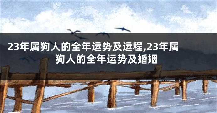 23年属狗人的全年运势及运程,23年属狗人的全年运势及婚姻