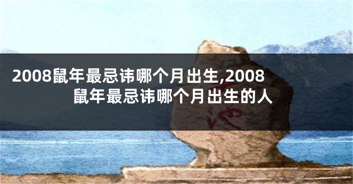 2008鼠年最忌讳哪个月出生,2008鼠年最忌讳哪个月出生的人