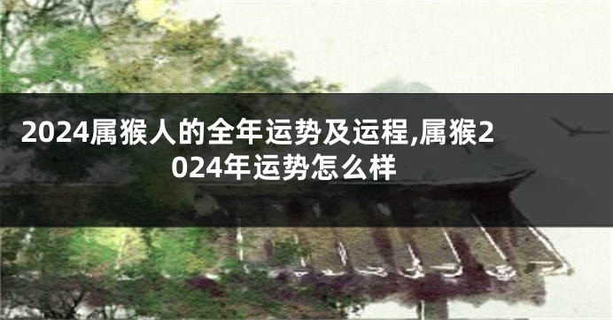2024属猴人的全年运势及运程,属猴2024年运势怎么样