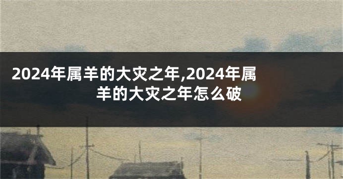2024年属羊的大灾之年,2024年属羊的大灾之年怎么破