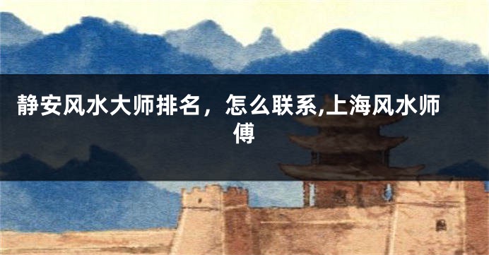 静安风水大师排名，怎么联系,上海风水师傅