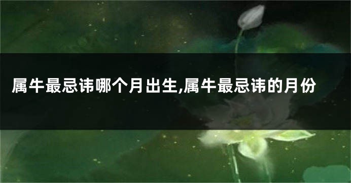 属牛最忌讳哪个月出生,属牛最忌讳的月份