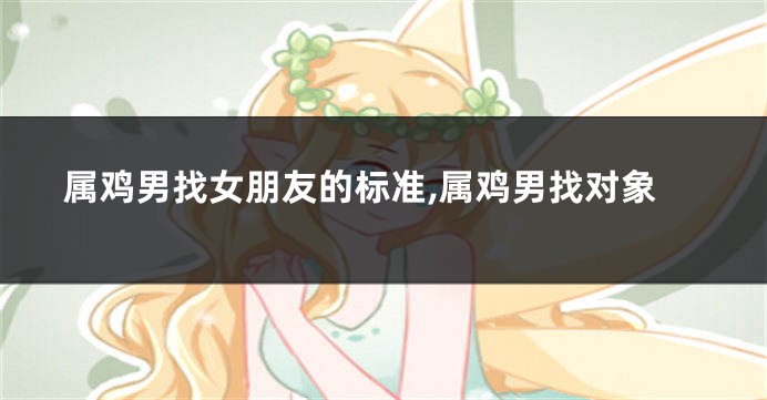 属鸡男找女朋友的标准,属鸡男找对象