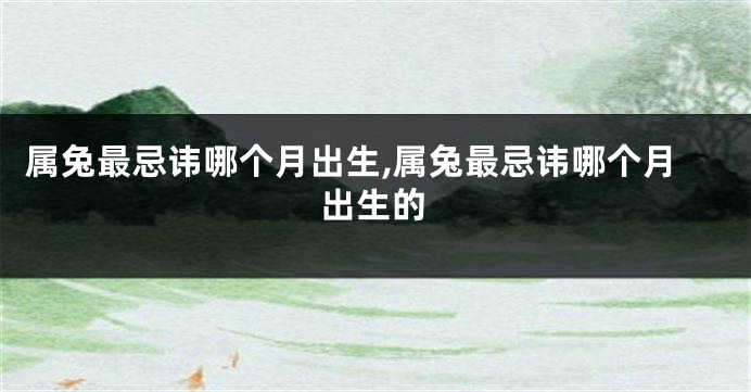 属兔最忌讳哪个月出生,属兔最忌讳哪个月出生的