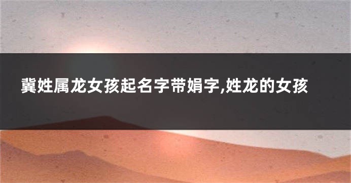 冀姓属龙女孩起名字带娟字,姓龙的女孩