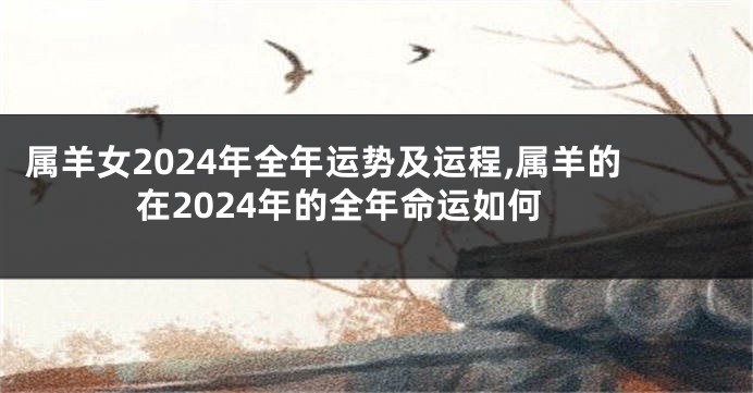 属羊女2024年全年运势及运程,属羊的在2024年的全年命运如何