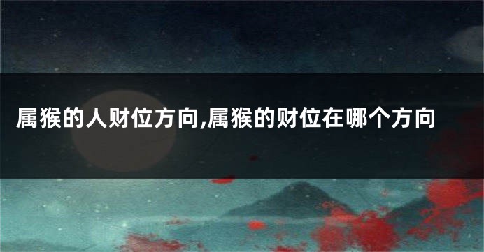 属猴的人财位方向,属猴的财位在哪个方向