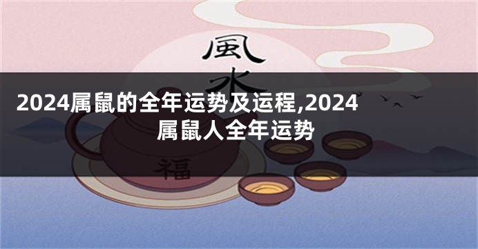 2024属鼠的全年运势及运程,2024属鼠人全年运势