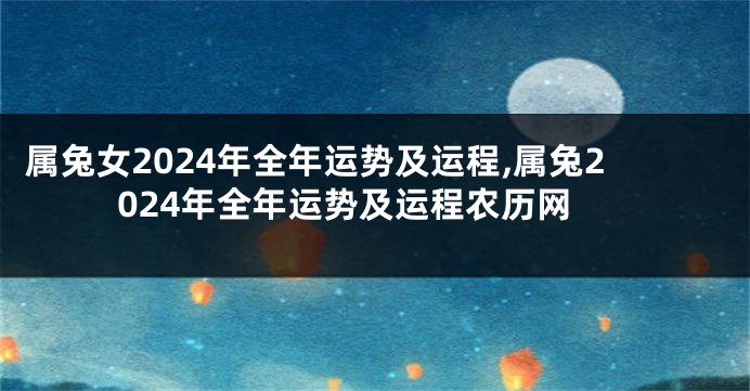 属兔女2024年全年运势及运程,属兔2024年全年运势及运程农历网