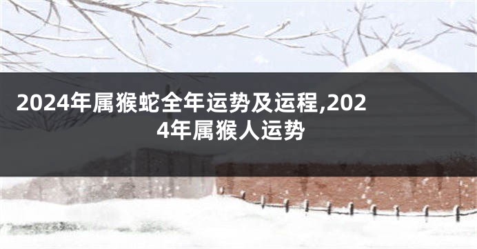 2024年属猴蛇全年运势及运程,2024年属猴人运势