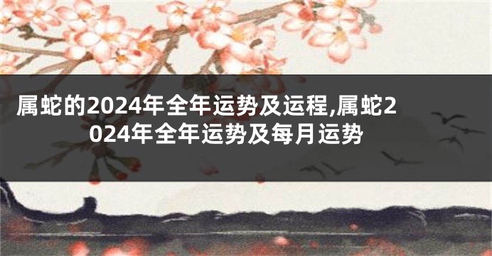 属蛇的2024年全年运势及运程,属蛇2024年全年运势及每月运势