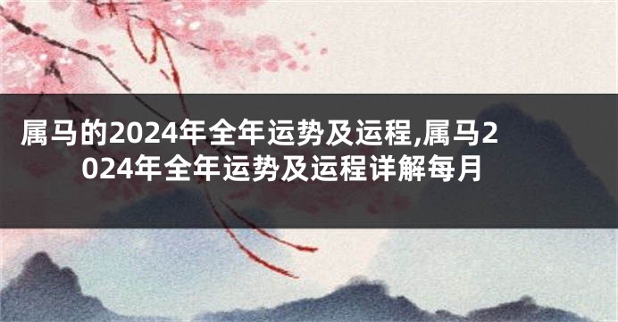 属马的2024年全年运势及运程,属马2024年全年运势及运程详解每月