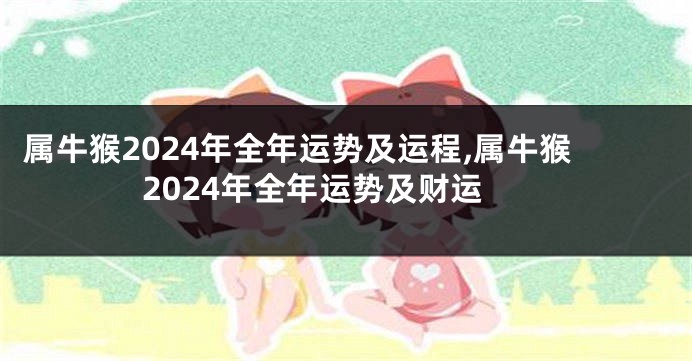 属牛猴2024年全年运势及运程,属牛猴2024年全年运势及财运