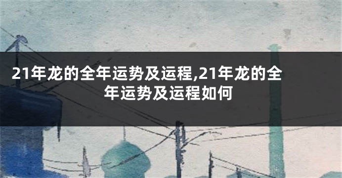 21年龙的全年运势及运程,21年龙的全年运势及运程如何