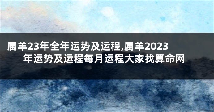 属羊23年全年运势及运程,属羊2023年运势及运程每月运程大家找算命网