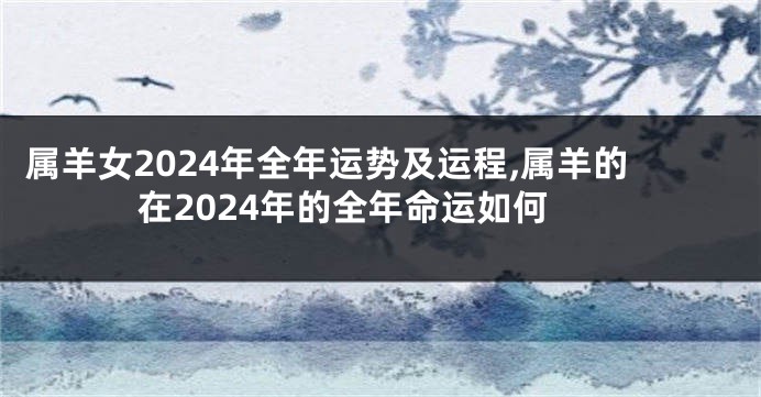 属羊女2024年全年运势及运程,属羊的在2024年的全年命运如何