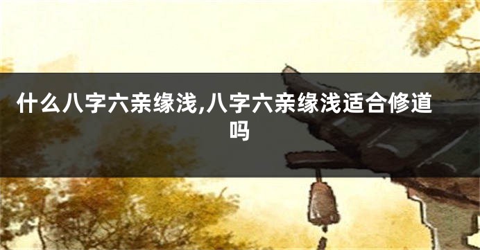 什么八字六亲缘浅,八字六亲缘浅适合修道吗