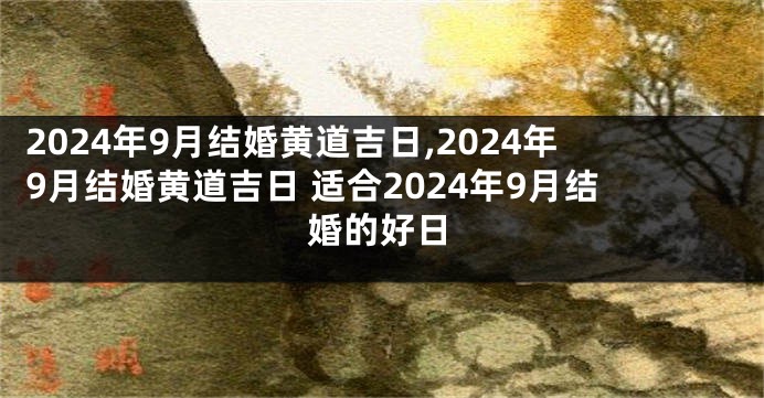 2024年9月结婚黄道吉日,2024年9月结婚黄道吉日 适合2024年9月结婚的好日