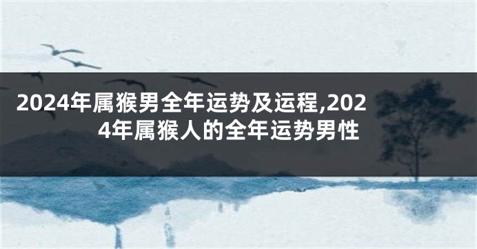 2024年属猴男全年运势及运程,2024年属猴人的全年运势男性
