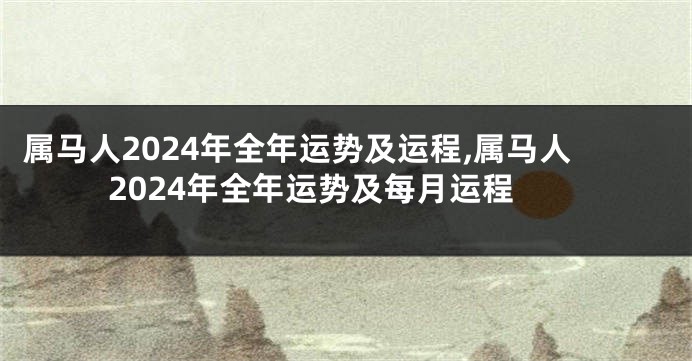 属马人2024年全年运势及运程,属马人2024年全年运势及每月运程