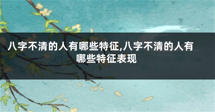 八字不清的人有哪些特征,八字不清的人有哪些特征表现