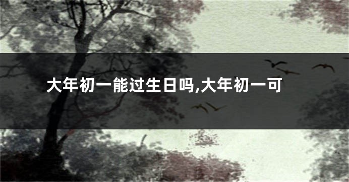 大年初一能过生日吗,大年初一可