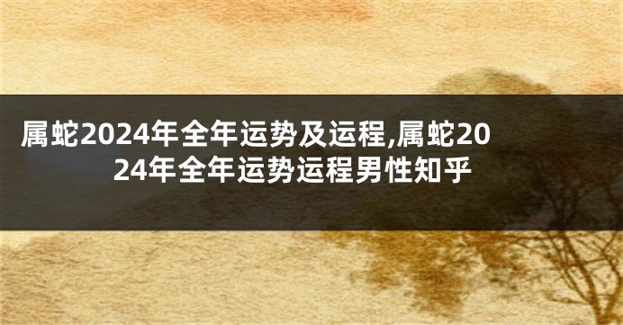 属蛇2024年全年运势及运程,属蛇2024年全年运势运程男性知乎