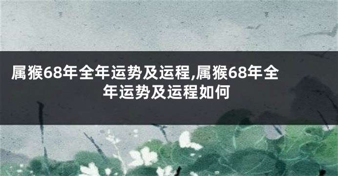 属猴68年全年运势及运程,属猴68年全年运势及运程如何
