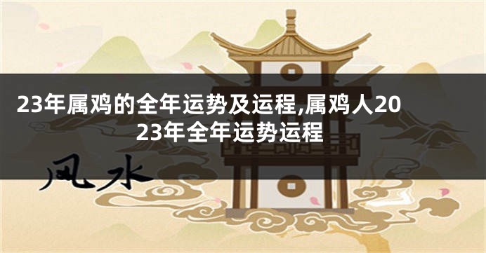 23年属鸡的全年运势及运程,属鸡人2023年全年运势运程
