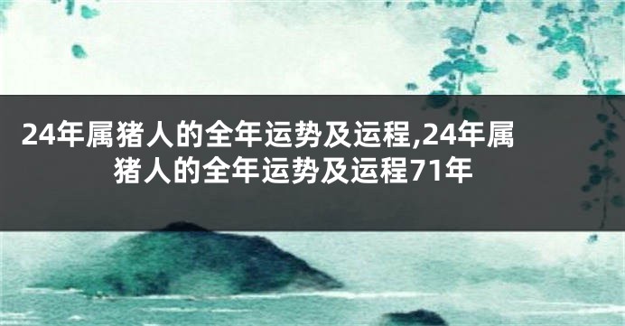 24年属猪人的全年运势及运程,24年属猪人的全年运势及运程71年