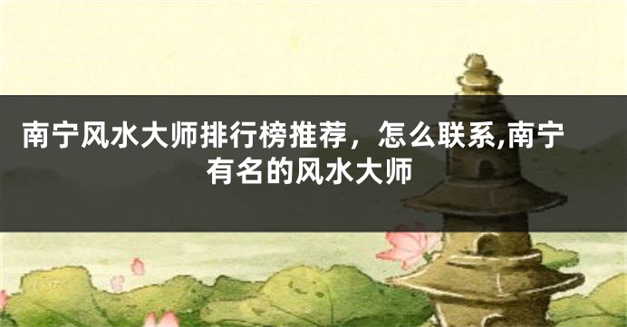 南宁风水大师排行榜推荐，怎么联系,南宁有名的风水大师