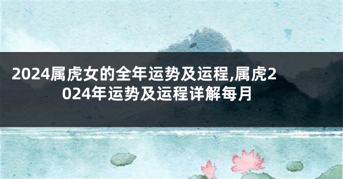 2024属虎女的全年运势及运程,属虎2024年运势及运程详解每月