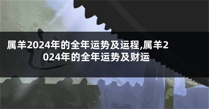属羊2024年的全年运势及运程,属羊2024年的全年运势及财运