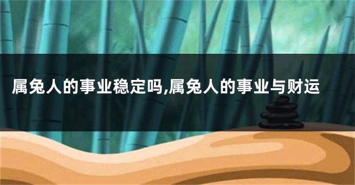 属兔人的事业稳定吗,属兔人的事业与财运