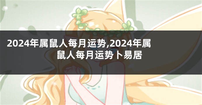2024年属鼠人每月运势,2024年属鼠人每月运势卜易居