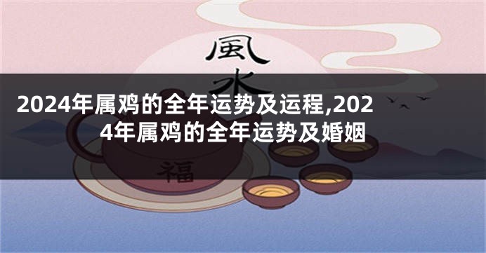 2024年属鸡的全年运势及运程,2024年属鸡的全年运势及婚姻