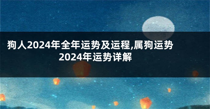 狗人2024年全年运势及运程,属狗运势2024年运势详解